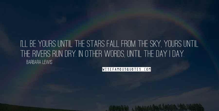 Barbara Lewis Quotes: I'll be yours until the stars fall from the sky, yours until the rivers run dry. In other words, until the day I day.