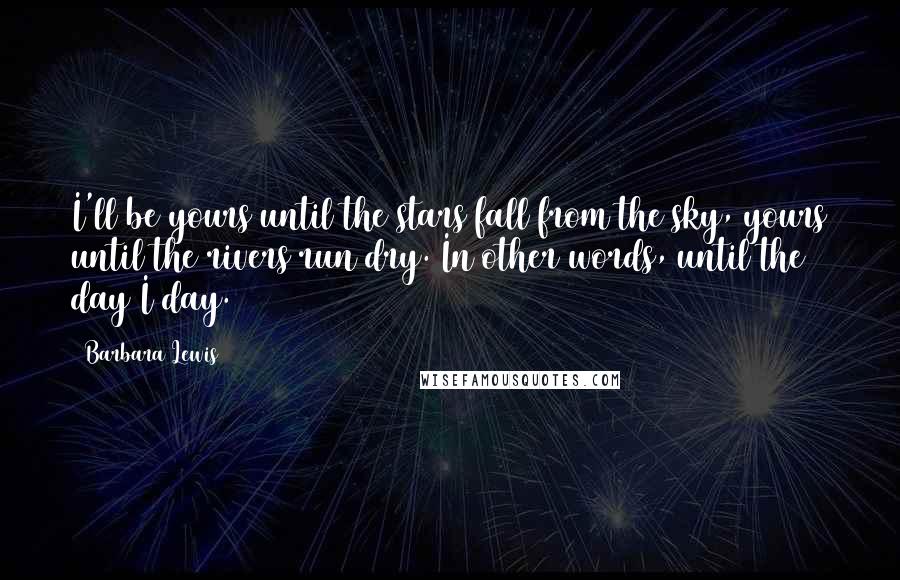 Barbara Lewis Quotes: I'll be yours until the stars fall from the sky, yours until the rivers run dry. In other words, until the day I day.