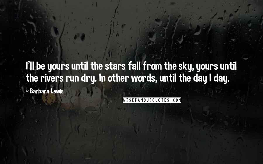 Barbara Lewis Quotes: I'll be yours until the stars fall from the sky, yours until the rivers run dry. In other words, until the day I day.