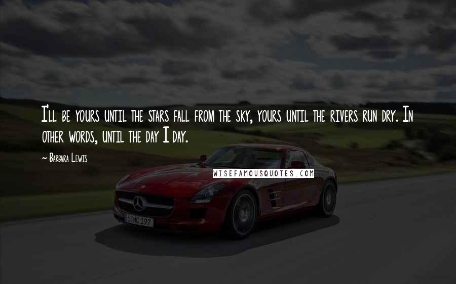 Barbara Lewis Quotes: I'll be yours until the stars fall from the sky, yours until the rivers run dry. In other words, until the day I day.