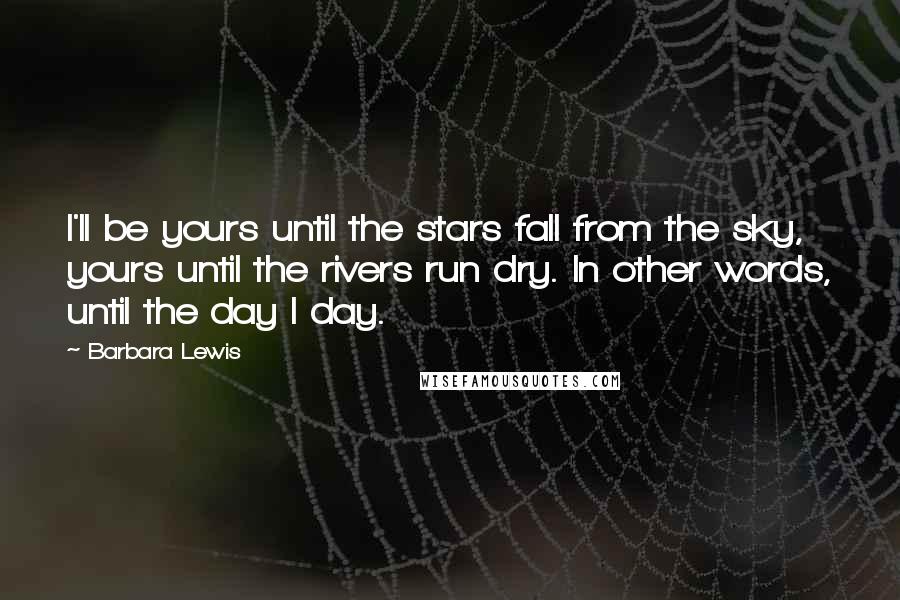Barbara Lewis Quotes: I'll be yours until the stars fall from the sky, yours until the rivers run dry. In other words, until the day I day.