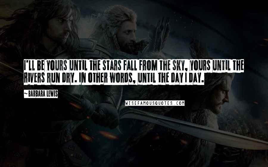 Barbara Lewis Quotes: I'll be yours until the stars fall from the sky, yours until the rivers run dry. In other words, until the day I day.