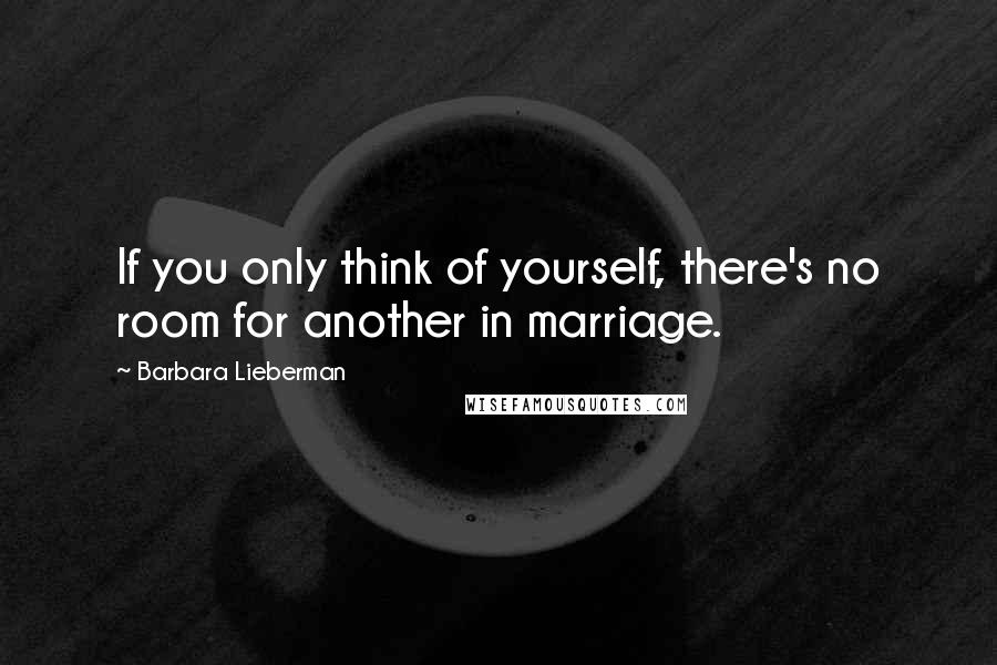 Barbara Lieberman Quotes: If you only think of yourself, there's no room for another in marriage.