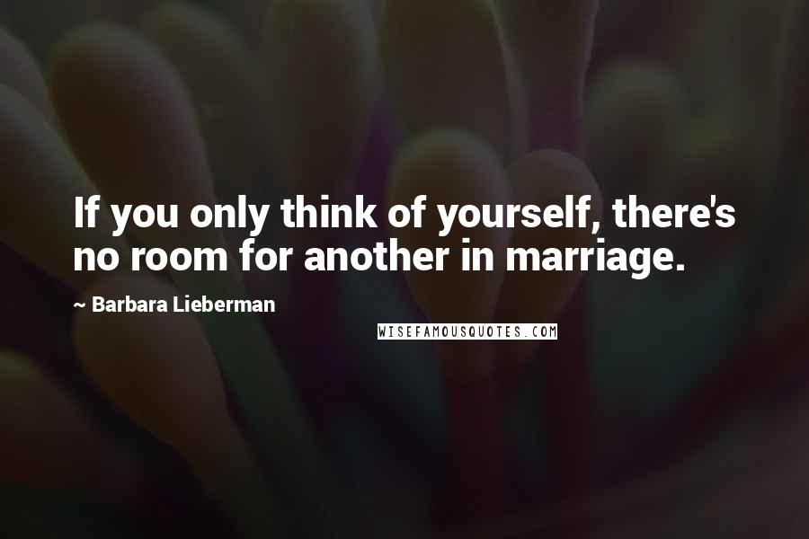 Barbara Lieberman Quotes: If you only think of yourself, there's no room for another in marriage.