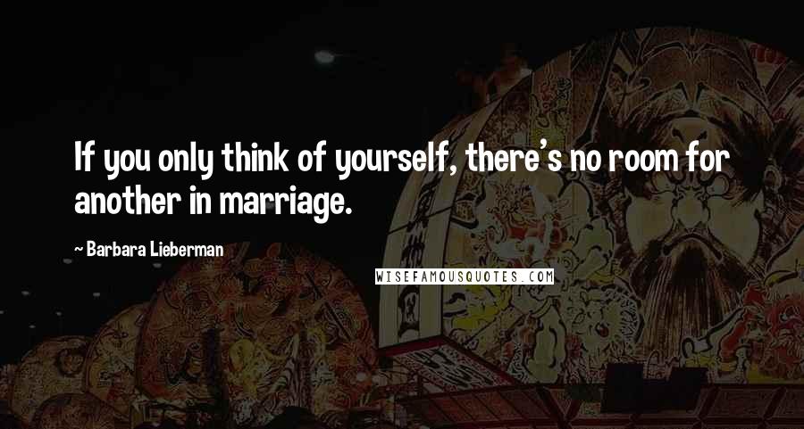 Barbara Lieberman Quotes: If you only think of yourself, there's no room for another in marriage.