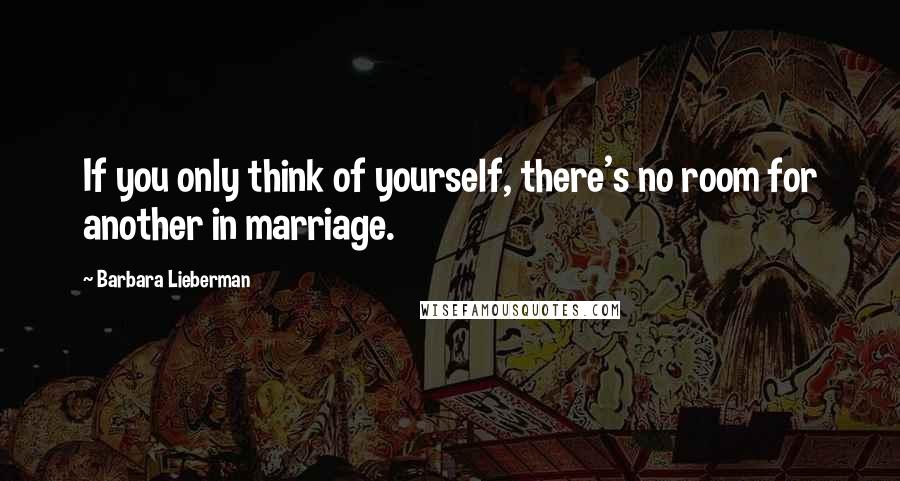 Barbara Lieberman Quotes: If you only think of yourself, there's no room for another in marriage.