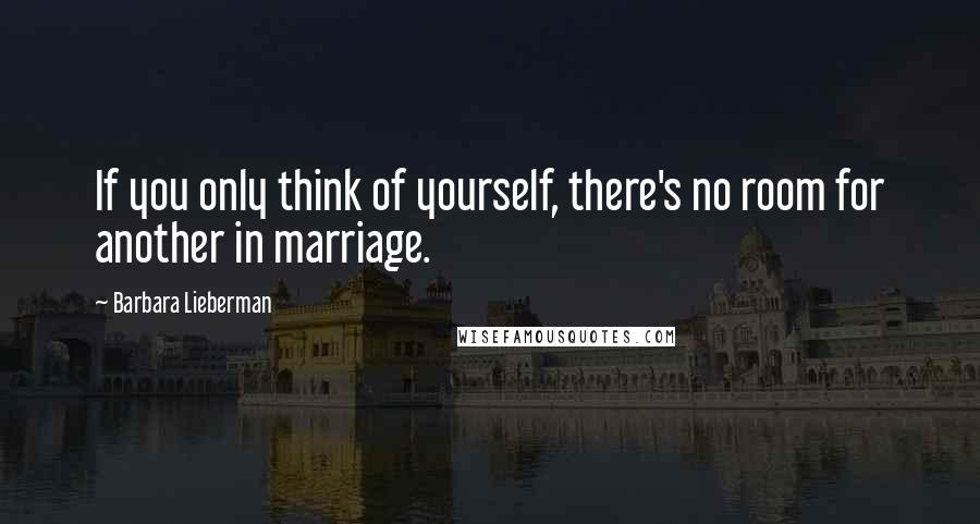 Barbara Lieberman Quotes: If you only think of yourself, there's no room for another in marriage.