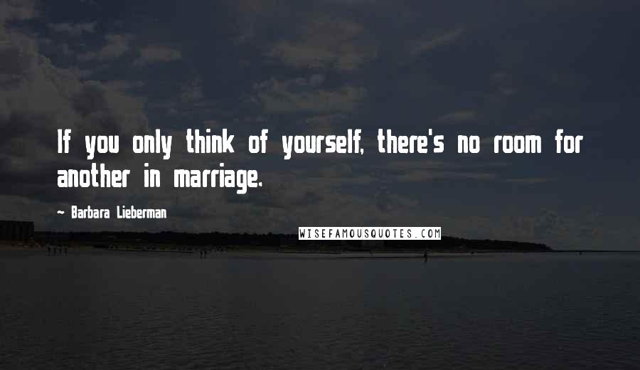 Barbara Lieberman Quotes: If you only think of yourself, there's no room for another in marriage.