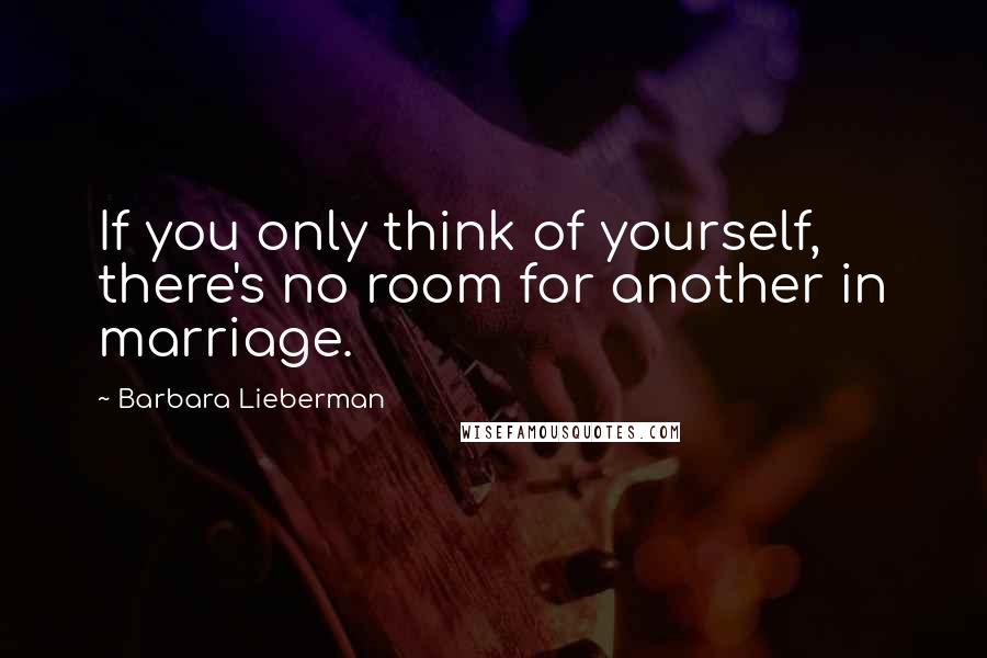 Barbara Lieberman Quotes: If you only think of yourself, there's no room for another in marriage.