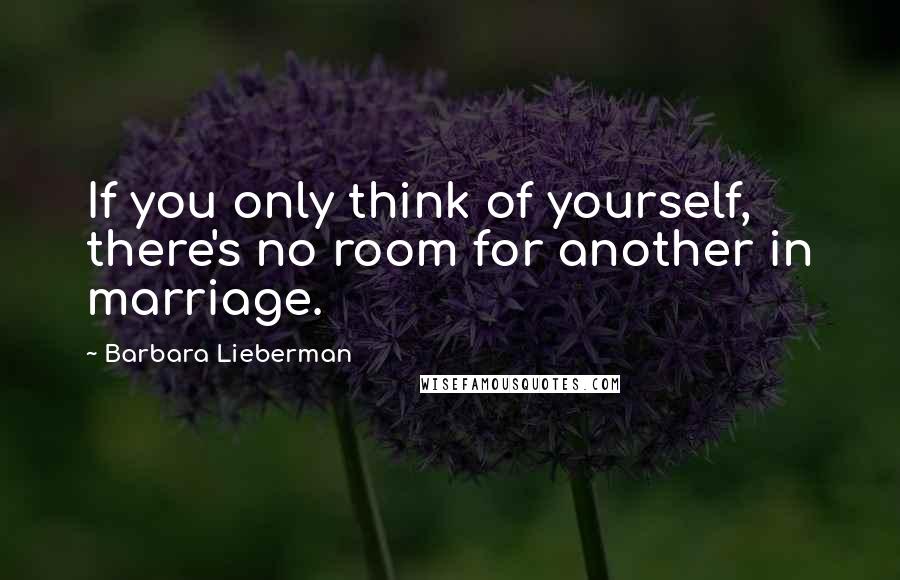 Barbara Lieberman Quotes: If you only think of yourself, there's no room for another in marriage.