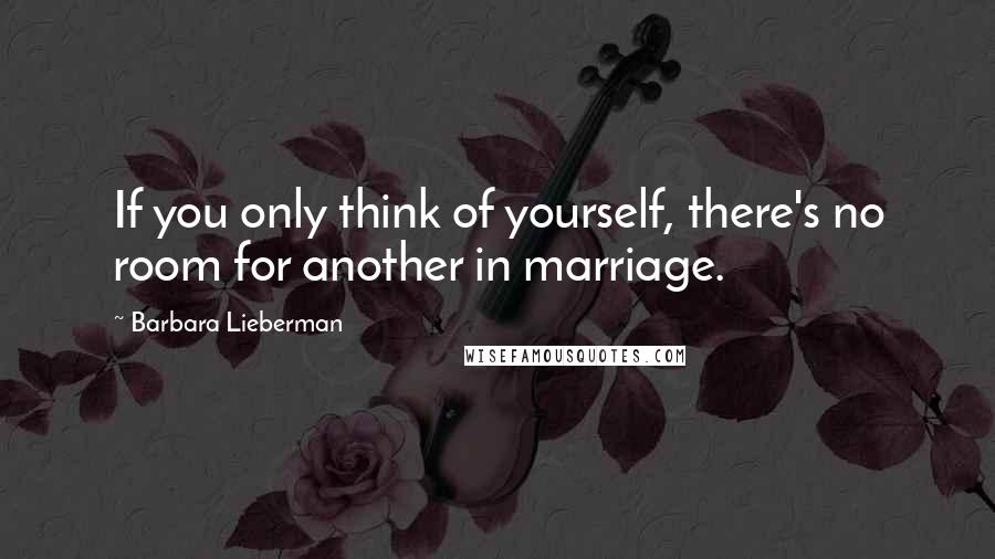 Barbara Lieberman Quotes: If you only think of yourself, there's no room for another in marriage.