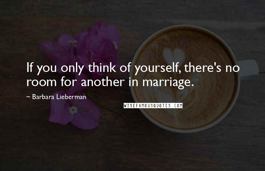 Barbara Lieberman Quotes: If you only think of yourself, there's no room for another in marriage.