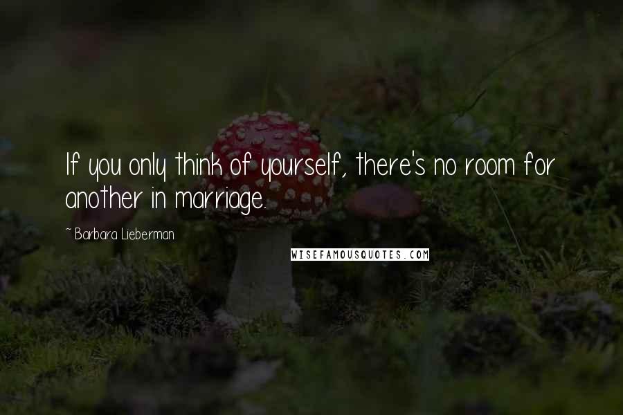 Barbara Lieberman Quotes: If you only think of yourself, there's no room for another in marriage.