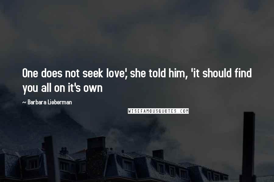 Barbara Lieberman Quotes: One does not seek love,' she told him, 'it should find you all on it's own