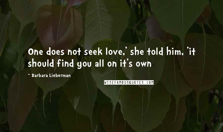 Barbara Lieberman Quotes: One does not seek love,' she told him, 'it should find you all on it's own