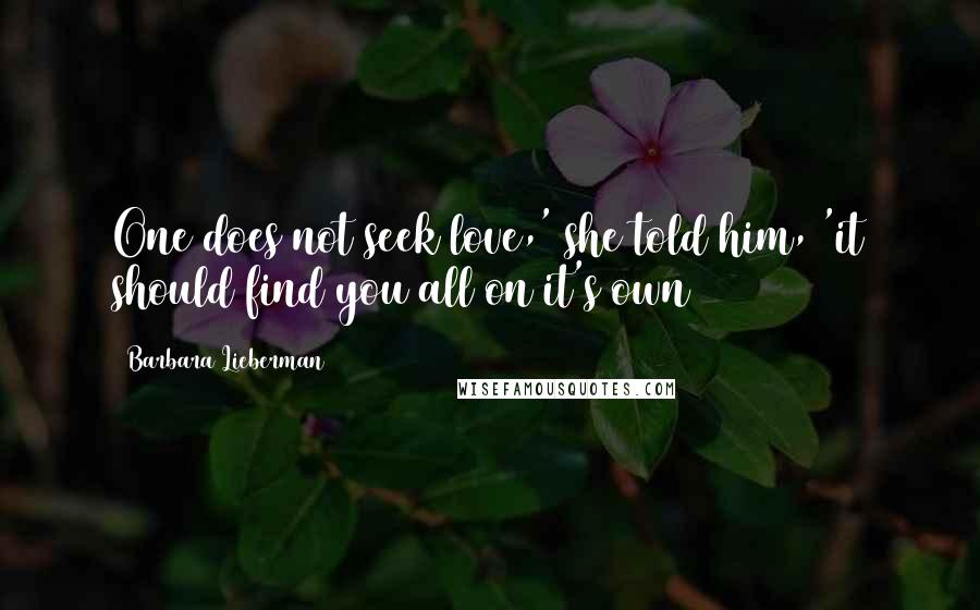 Barbara Lieberman Quotes: One does not seek love,' she told him, 'it should find you all on it's own