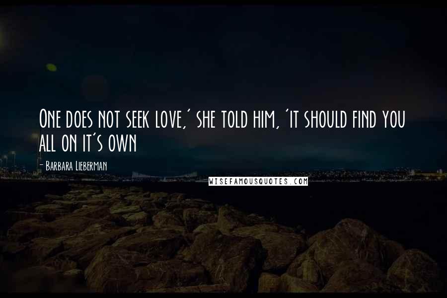Barbara Lieberman Quotes: One does not seek love,' she told him, 'it should find you all on it's own
