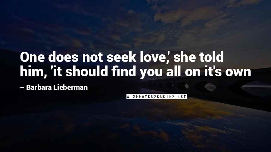 Barbara Lieberman Quotes: One does not seek love,' she told him, 'it should find you all on it's own