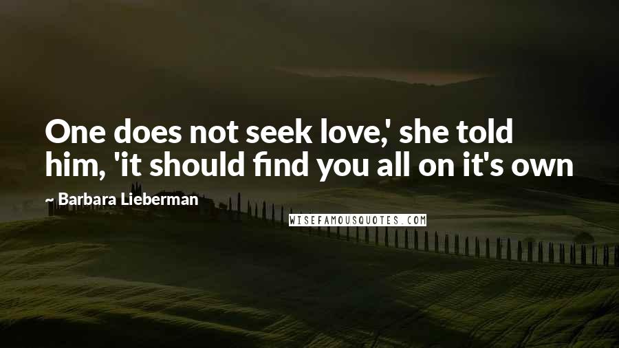 Barbara Lieberman Quotes: One does not seek love,' she told him, 'it should find you all on it's own