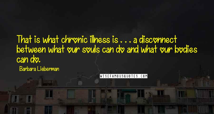 Barbara Lieberman Quotes: That is what chronic illness is . . . a disconnect between what our souls can do and what our bodies can do.