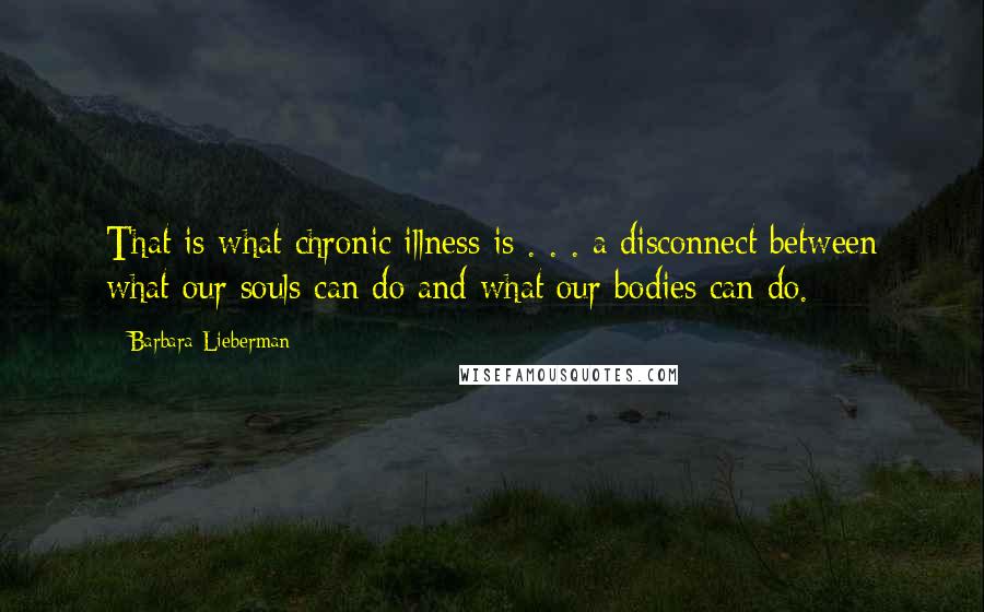 Barbara Lieberman Quotes: That is what chronic illness is . . . a disconnect between what our souls can do and what our bodies can do.