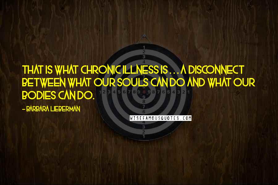 Barbara Lieberman Quotes: That is what chronic illness is . . . a disconnect between what our souls can do and what our bodies can do.