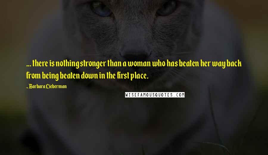 Barbara Lieberman Quotes: ... there is nothing stronger than a woman who has beaten her way back from being beaten down in the first place.