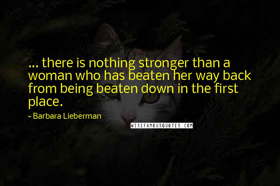 Barbara Lieberman Quotes: ... there is nothing stronger than a woman who has beaten her way back from being beaten down in the first place.