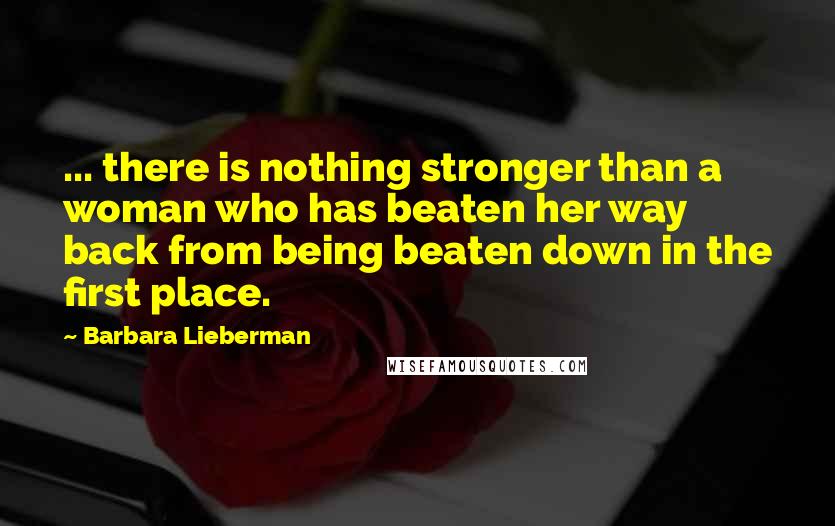 Barbara Lieberman Quotes: ... there is nothing stronger than a woman who has beaten her way back from being beaten down in the first place.