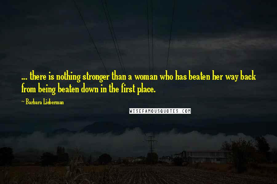 Barbara Lieberman Quotes: ... there is nothing stronger than a woman who has beaten her way back from being beaten down in the first place.