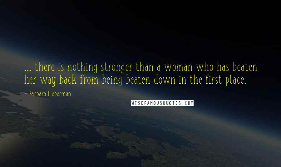 Barbara Lieberman Quotes: ... there is nothing stronger than a woman who has beaten her way back from being beaten down in the first place.