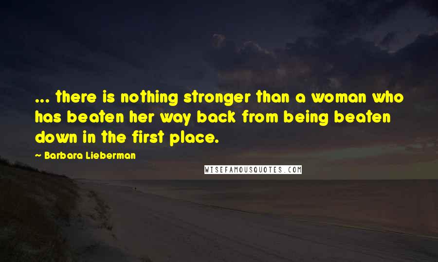 Barbara Lieberman Quotes: ... there is nothing stronger than a woman who has beaten her way back from being beaten down in the first place.