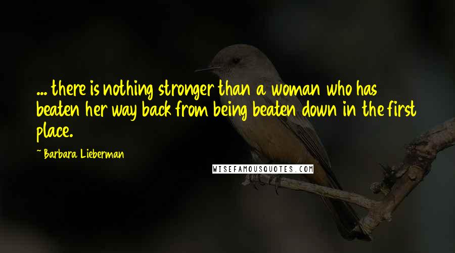 Barbara Lieberman Quotes: ... there is nothing stronger than a woman who has beaten her way back from being beaten down in the first place.