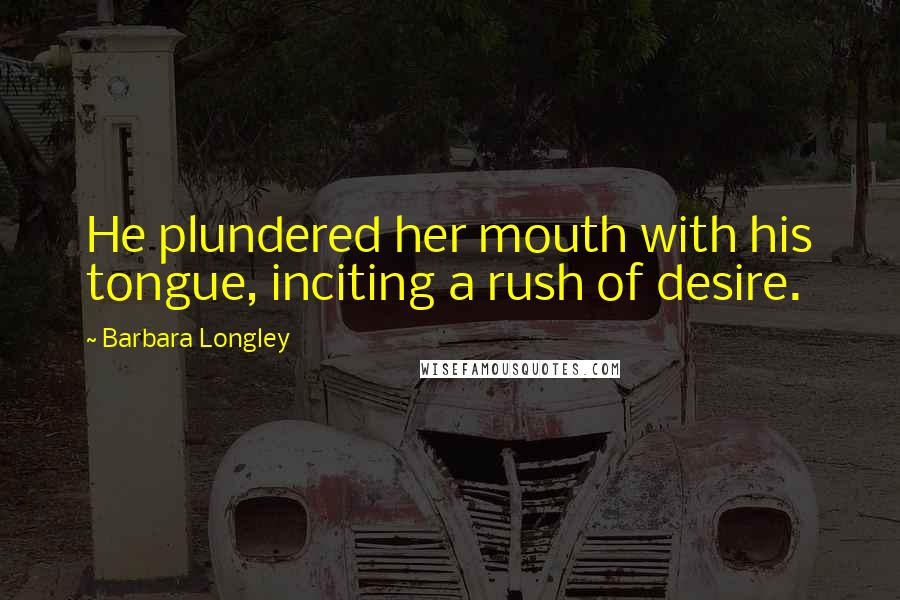 Barbara Longley Quotes: He plundered her mouth with his tongue, inciting a rush of desire.