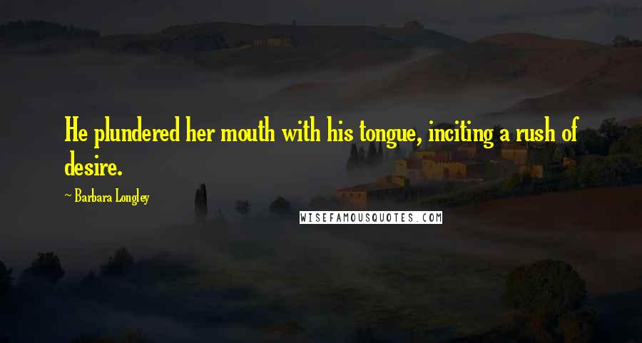 Barbara Longley Quotes: He plundered her mouth with his tongue, inciting a rush of desire.