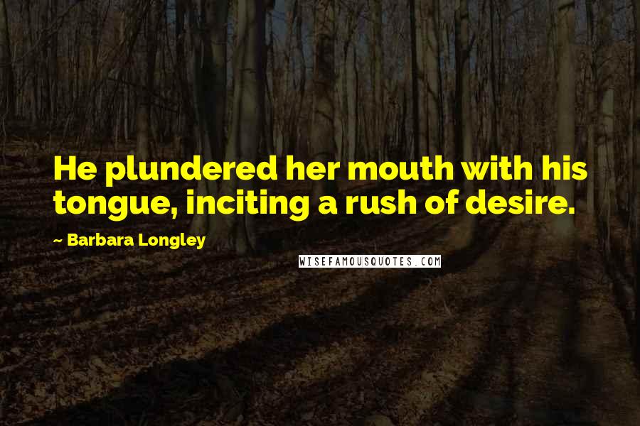 Barbara Longley Quotes: He plundered her mouth with his tongue, inciting a rush of desire.