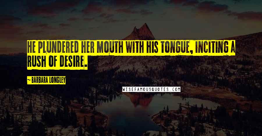 Barbara Longley Quotes: He plundered her mouth with his tongue, inciting a rush of desire.