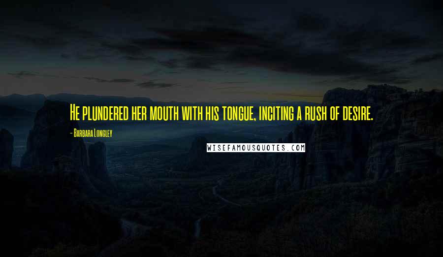 Barbara Longley Quotes: He plundered her mouth with his tongue, inciting a rush of desire.
