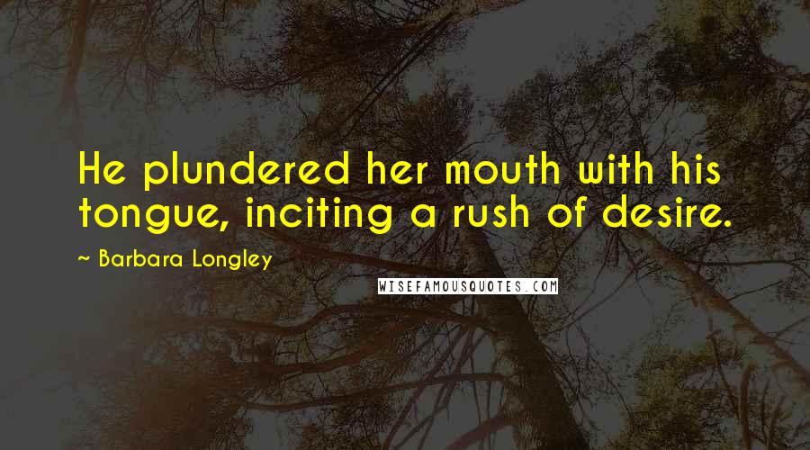 Barbara Longley Quotes: He plundered her mouth with his tongue, inciting a rush of desire.