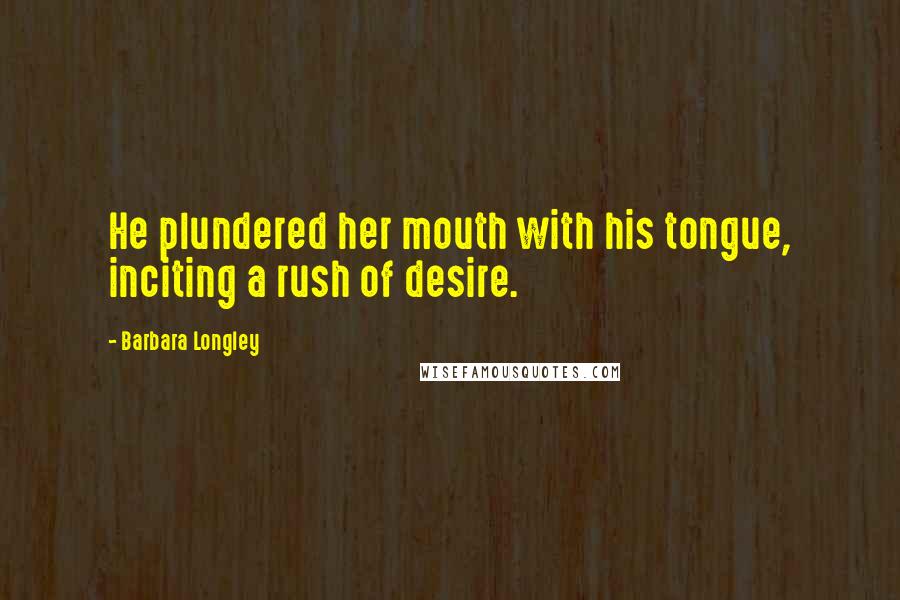 Barbara Longley Quotes: He plundered her mouth with his tongue, inciting a rush of desire.