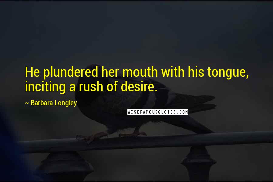 Barbara Longley Quotes: He plundered her mouth with his tongue, inciting a rush of desire.