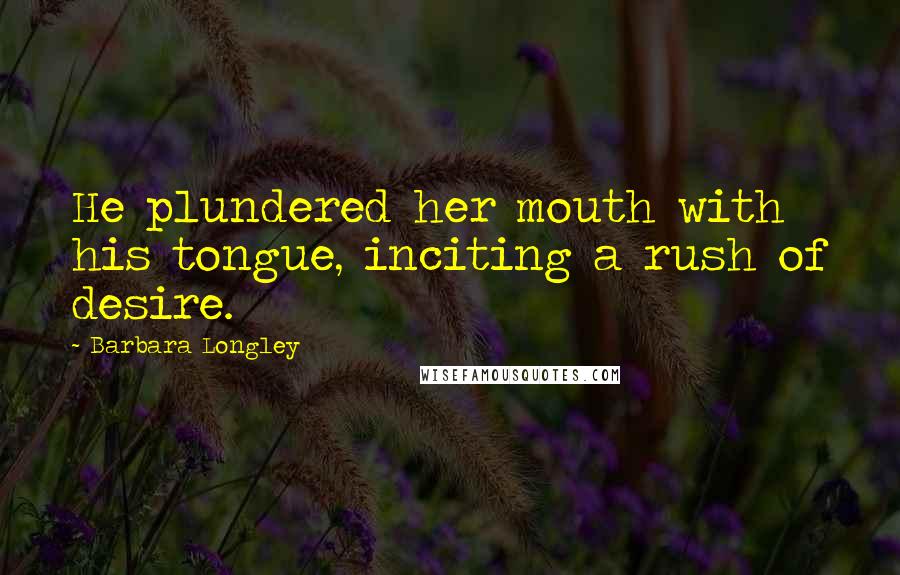 Barbara Longley Quotes: He plundered her mouth with his tongue, inciting a rush of desire.