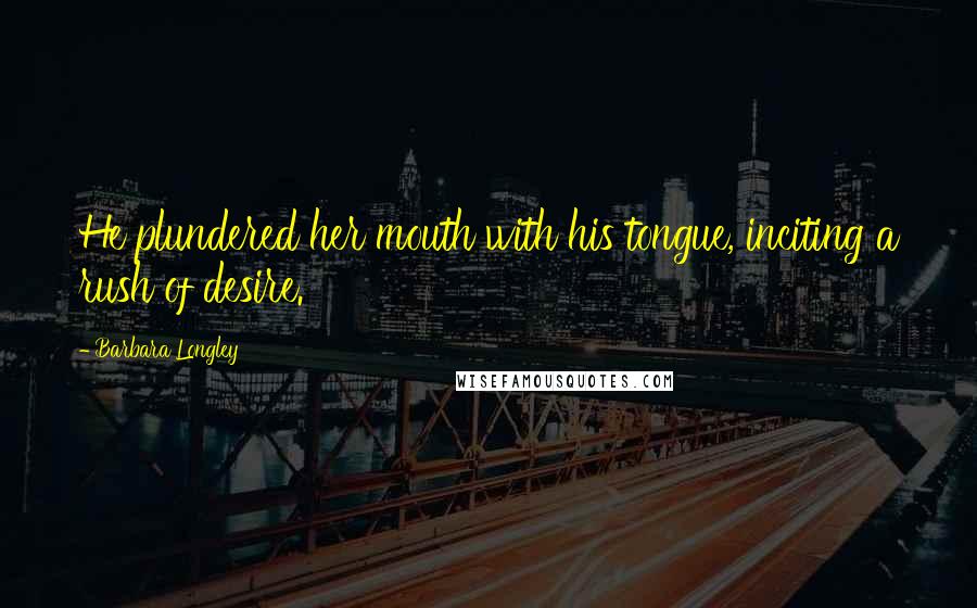 Barbara Longley Quotes: He plundered her mouth with his tongue, inciting a rush of desire.