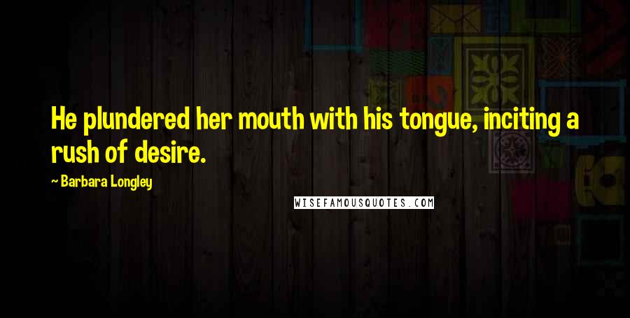 Barbara Longley Quotes: He plundered her mouth with his tongue, inciting a rush of desire.
