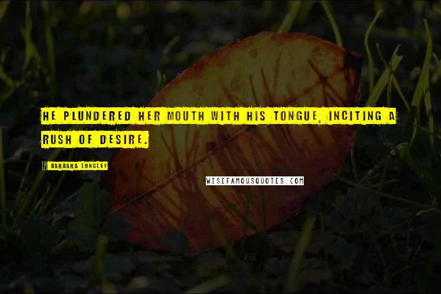 Barbara Longley Quotes: He plundered her mouth with his tongue, inciting a rush of desire.