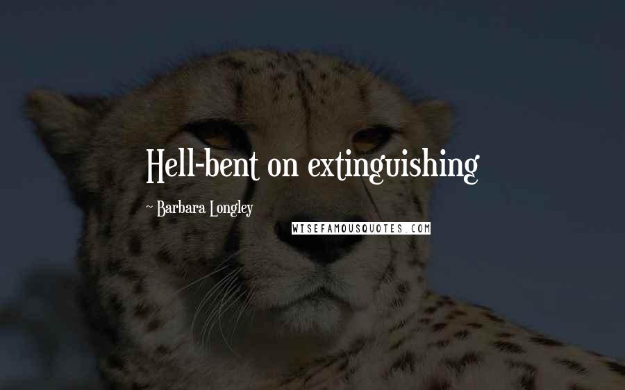 Barbara Longley Quotes: Hell-bent on extinguishing