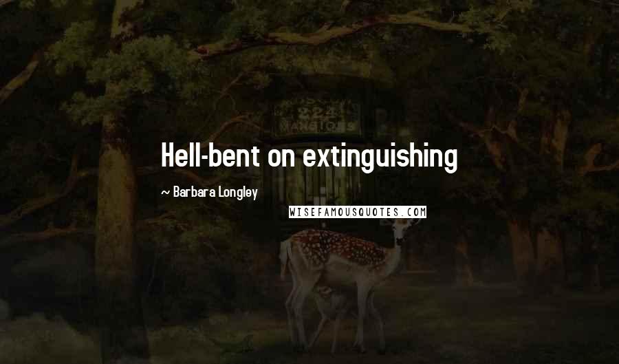 Barbara Longley Quotes: Hell-bent on extinguishing