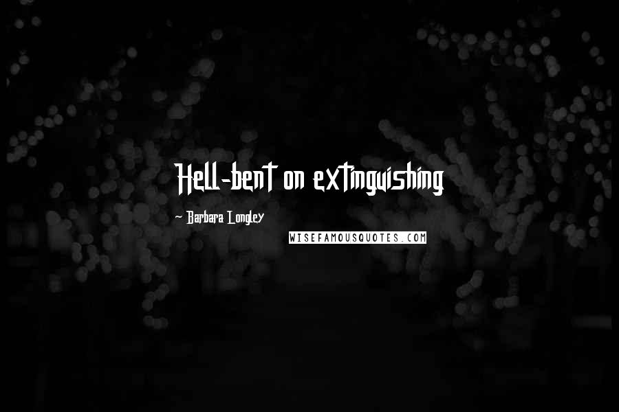 Barbara Longley Quotes: Hell-bent on extinguishing
