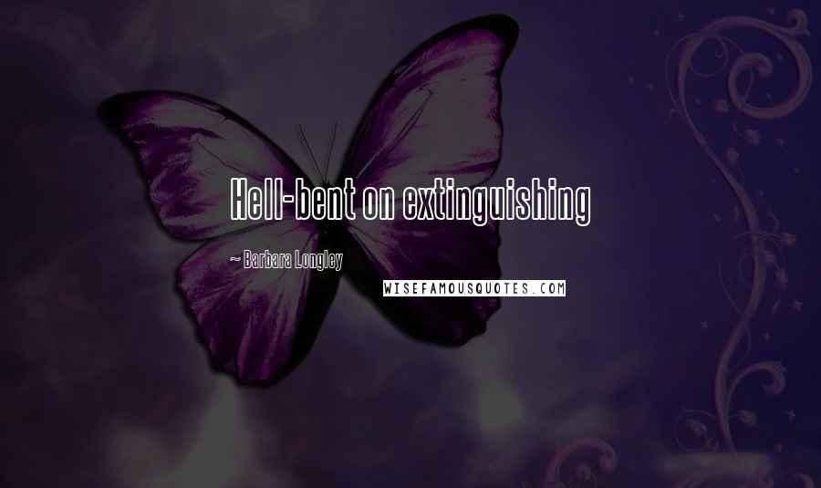 Barbara Longley Quotes: Hell-bent on extinguishing