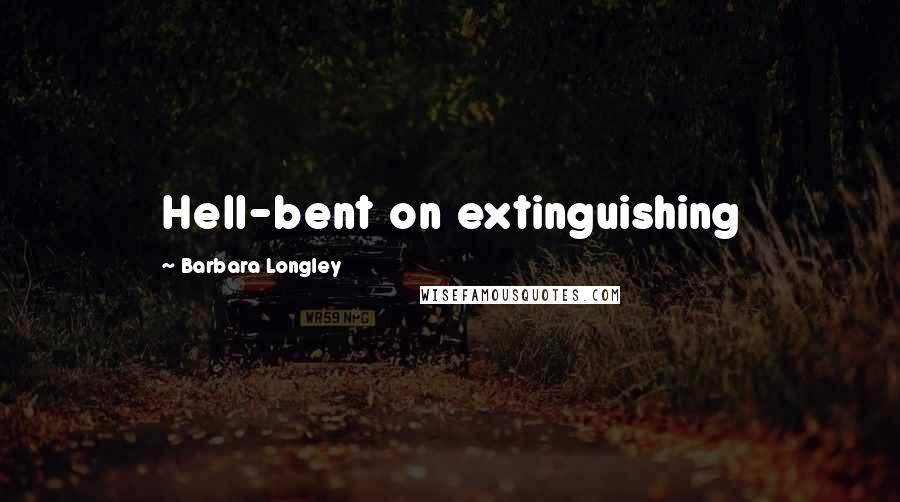 Barbara Longley Quotes: Hell-bent on extinguishing